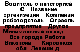 Водитель с категорией С › Название организации ­ Компания-работодатель › Отрасль предприятия ­ Другое › Минимальный оклад ­ 1 - Все города Работа » Вакансии   . Кировская обл.,Леваши д.